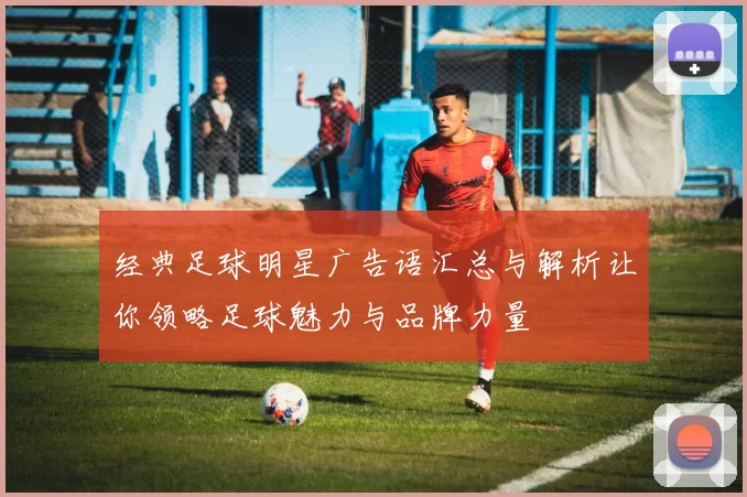 经典足球明星广告语汇总与解析让你领略足球魅力与品牌力量