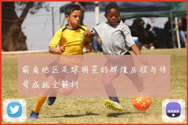 前南地区足球明星的辉煌历程与传奇成就全解析