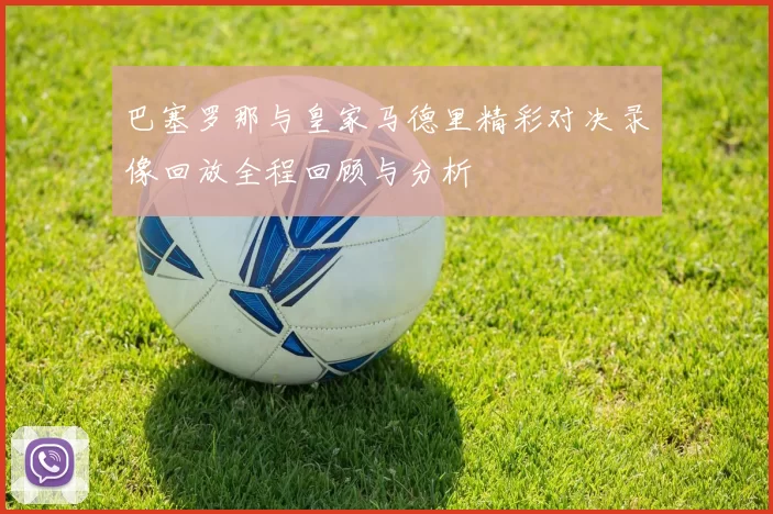巴塞罗那与皇家马德里精彩对决录像回放全程回顾与分析