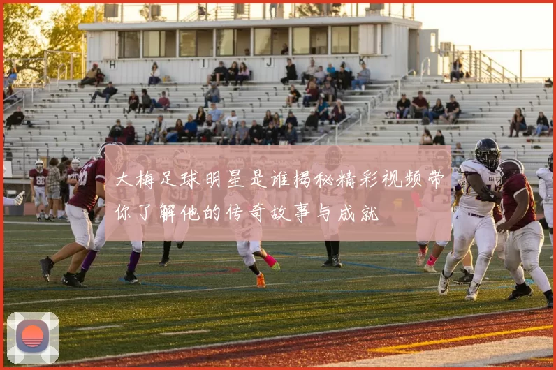 大梅足球明星是谁揭秘精彩视频带你了解他的传奇故事与成就