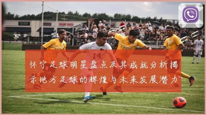 怀宁足球明星盘点及其成就分析揭示地方足球的辉煌与未来发展潜力