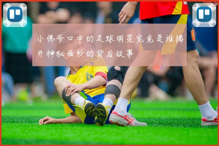 小佛爷口中的足球明星究竟是谁揭开神秘面纱的背后故事