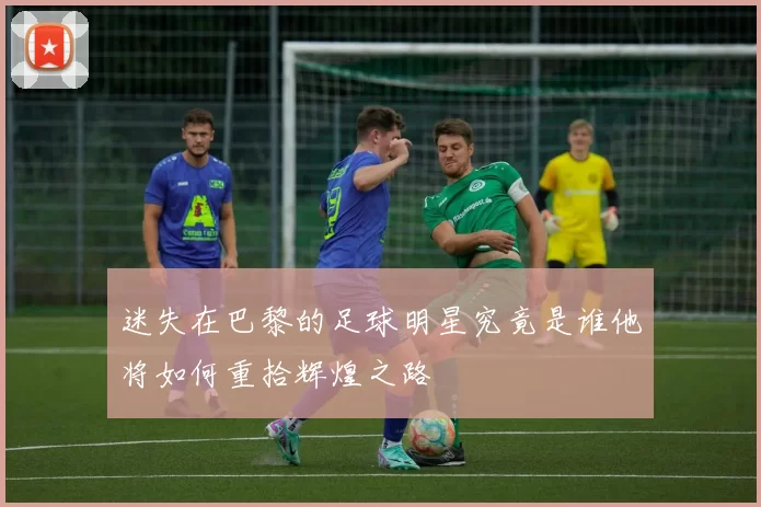迷失在巴黎的足球明星究竟是谁他将如何重拾辉煌之路