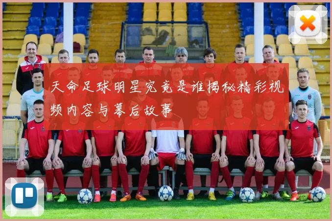 天命足球明星究竟是谁揭秘精彩视频内容与幕后故事