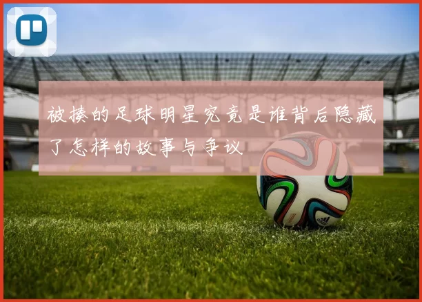 被揍的足球明星究竟是谁背后隐藏了怎样的故事与争议