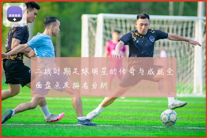 二战时期足球明星的传奇与成就全面盘点及排名分析