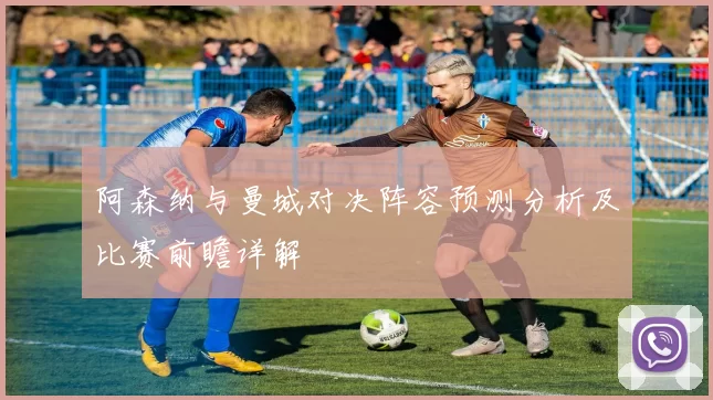 阿森纳与曼城对决阵容预测分析及比赛前瞻详解