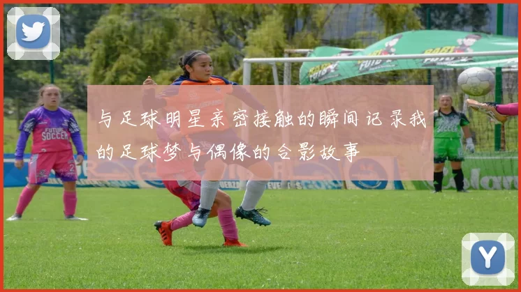 与足球明星亲密接触的瞬间记录我的足球梦与偶像的合影故事