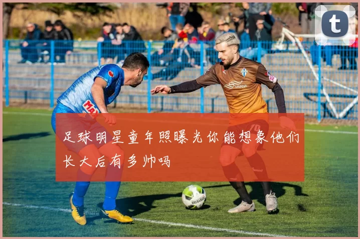 足球明星童年照曝光你能想象他们长大后有多帅吗