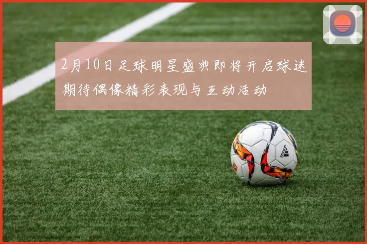 2月10日足球明星盛典即将开启球迷期待偶像精彩表现与互动活动