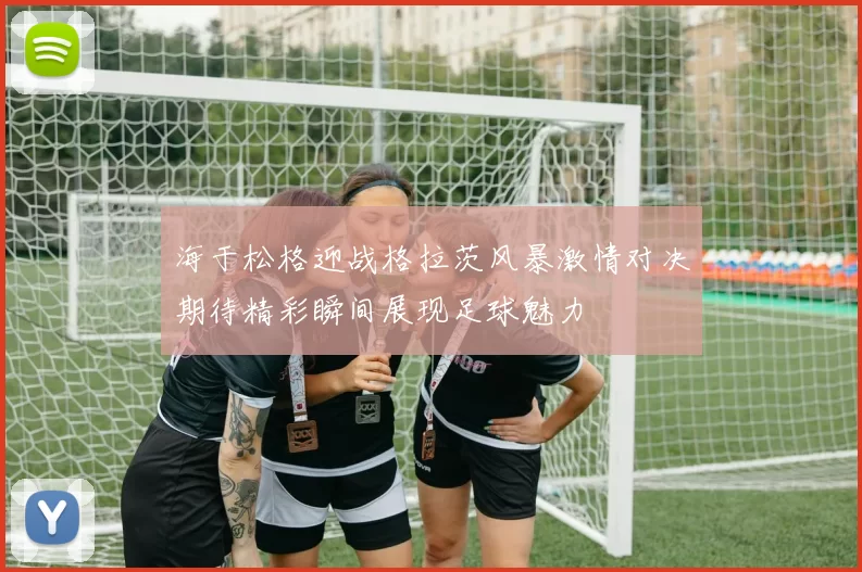 海于松格迎战格拉茨风暴激情对决期待精彩瞬间展现足球魅力