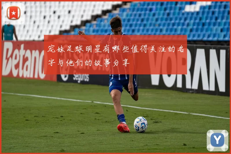宠妹足球明星有哪些值得关注的名字与他们的故事分享