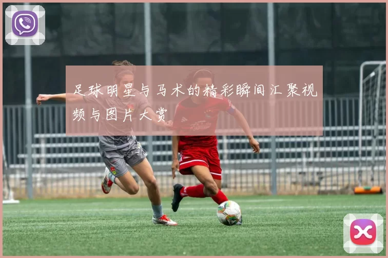 足球明星与马术的精彩瞬间汇聚视频与图片大赏
