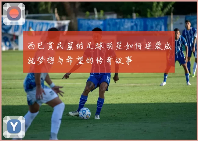 西巴贫民窟的足球明星如何逆袭成就梦想与希望的传奇故事