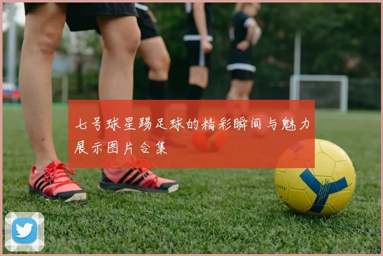 七号球星踢足球的精彩瞬间与魅力展示图片合集