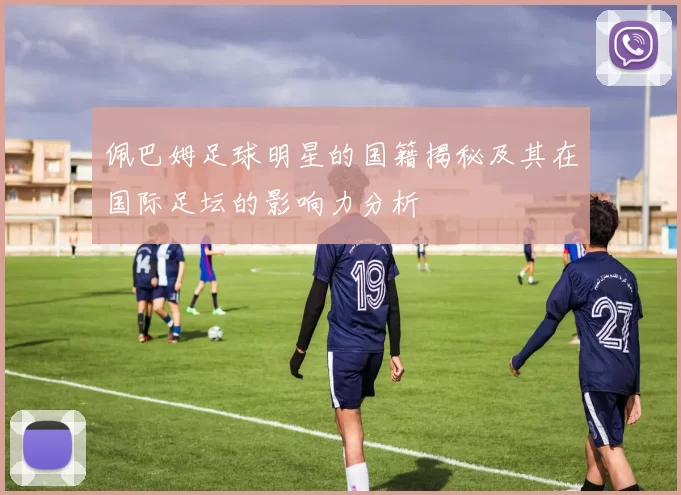 佩巴姆足球明星的国籍揭秘及其在国际足坛的影响力分析