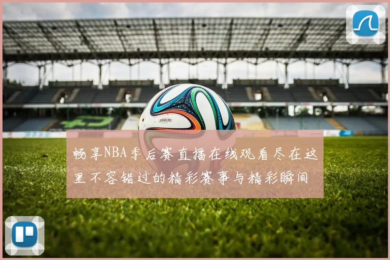 畅享NBA季后赛直播在线观看尽在这里不容错过的精彩赛事与精彩瞬间