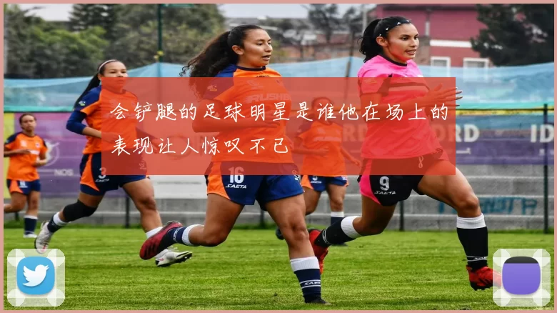 会铲腿的足球明星是谁他在场上的表现让人惊叹不已