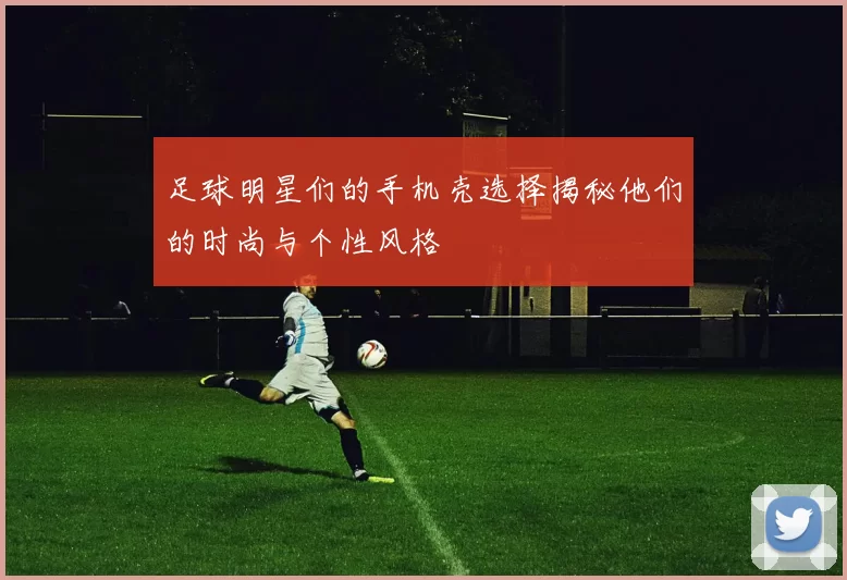 足球明星们的手机壳选择揭秘他们的时尚与个性风格