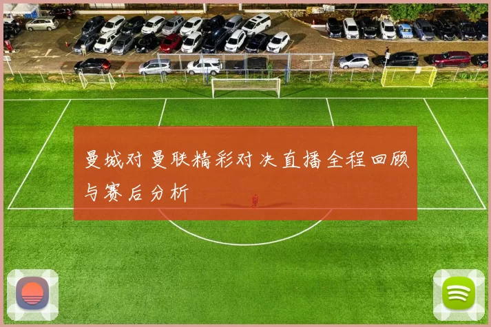 曼城对曼联精彩对决直播全程回顾与赛后分析