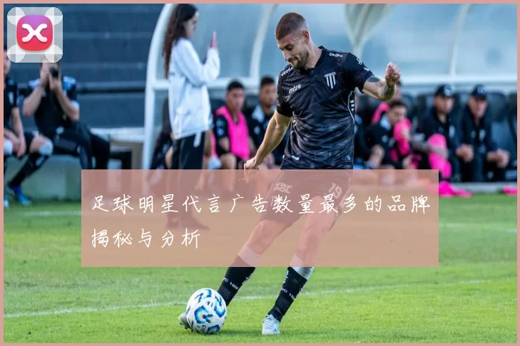 足球明星代言广告数量最多的品牌揭秘与分析