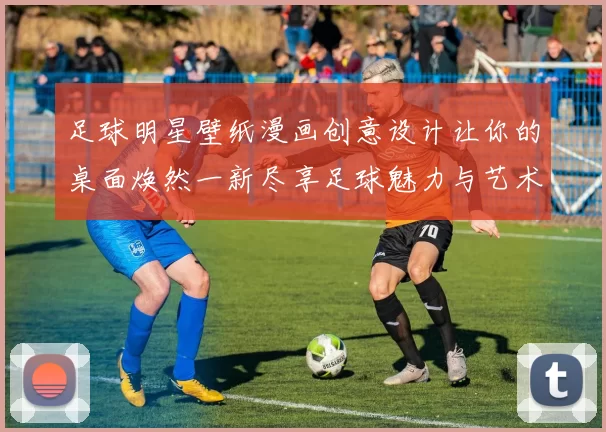 足球明星壁纸漫画创意设计让你的桌面焕然一新尽享足球魅力与艺术风格