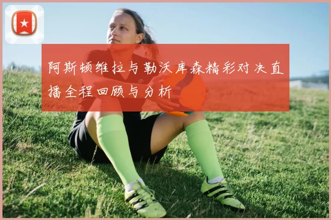 阿斯顿维拉与勒沃库森精彩对决直播全程回顾与分析