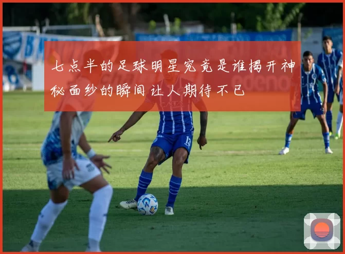 七点半的足球明星究竟是谁揭开神秘面纱的瞬间让人期待不已