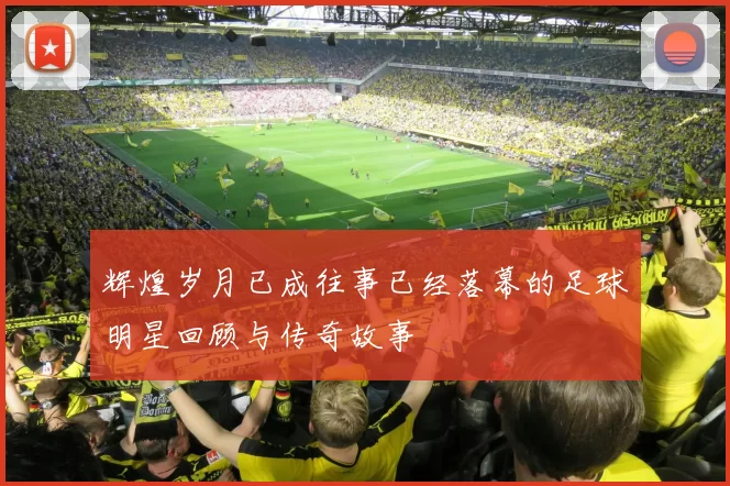 辉煌岁月已成往事已经落幕的足球明星回顾与传奇故事