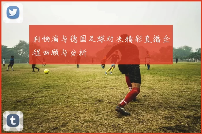 利物浦与德国足球对决精彩直播全程回顾与分析