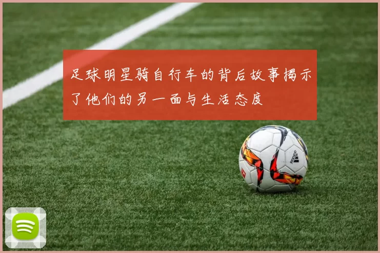 足球明星骑自行车的背后故事揭示了他们的另一面与生活态度