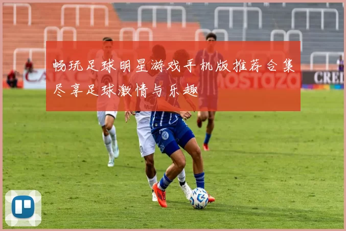 畅玩足球明星游戏手机版推荐合集尽享足球激情与乐趣