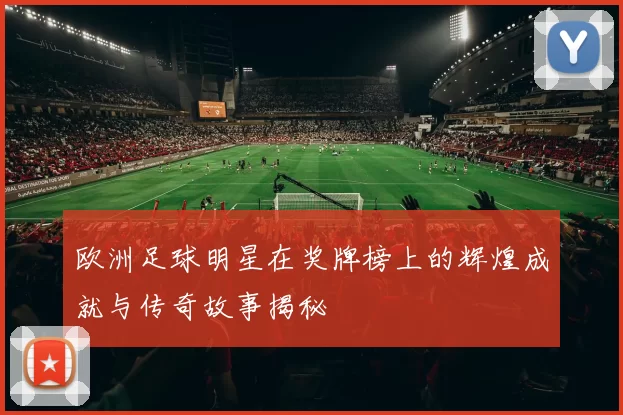 欧洲足球明星在奖牌榜上的辉煌成就与传奇故事揭秘